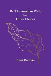 By the Aurelian Wall, and Other Elegies di Bliss Carman edito da Alpha Editions