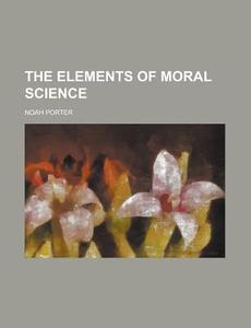 The Elements Of Moral Science di Noah Porter edito da General Books Llc