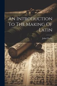 An Introduction To The Making Of Latin di John Clarke edito da LEGARE STREET PR