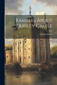 Rambles About Dudley Castle di William Harris edito da LEGARE STREET PR