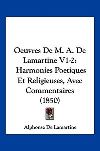 Oeuvres de M. A. de Lamartine V1-2: Harmonies Poetiques Et Religieuses, Avec Commentaires (1850) di Alphonse De Lamartine edito da Kessinger Publishing