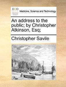 An Address To The Public; By Christopher Atkinson, Esq; di Christopher Savile edito da Gale Ecco, Print Editions