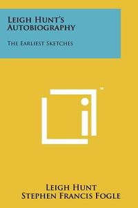 Leigh Hunt's Autobiography: The Earliest Sketches di Leigh Hunt edito da Literary Licensing, LLC