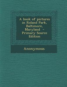 A Book of Pictures in Roland Park, Baltimore, Maryland di Anonymous edito da Nabu Press