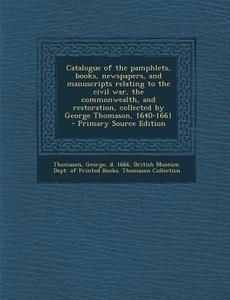 Catalogue of the Pamphlets, Books, Newspapers, and Manuscripts Relating to the Civil War, the Commonwealth, and Restoration, Collected by George Thoma di George Thomason edito da Nabu Press