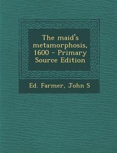 The Maid's Metamorphosis, 1600 di John S. Ed Farmer edito da Nabu Press