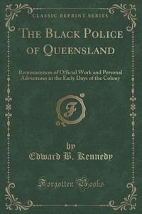 The Black Police Of Queensland di Edward B Kennedy edito da Forgotten Books