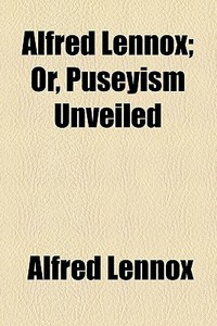 Alfred Lennox; Or, Puseyism Unveiled di Alfred Lennox edito da General Books Llc