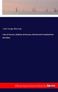 Tales of Humour, Gallantry & Romance, Selected and Translated from the Italian di John Yonge Akerman edito da hansebooks