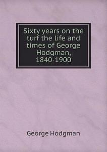 Sixty Years On The Turf The Life And Times Of George Hodgman, 1840-1900 di George Hodgman edito da Book On Demand Ltd.