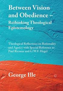 Between Vision And Obedience. Rethinking Theological Epistemology di George Ille edito da James Clarke & Co Ltd