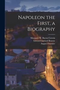 Napoleon the First, a Biography di Edward Gaylord Bourne, August Fournier, Margaret W. Bacon Corwin edito da LEGARE STREET PR