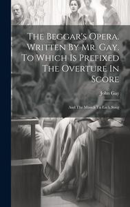 The Beggar's Opera. Written By Mr. Gay. To Which Is Prefixed The Overture In Score: And The Musick To Each Song di John Gay edito da LEGARE STREET PR