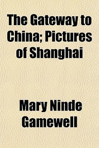 The Gateway To China; Pictures Of Shangh di Mary Ninde Gamewell edito da General Books