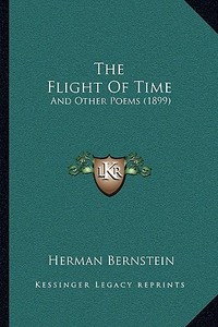 The Flight of Time: And Other Poems (1899) di Herman Bernstein edito da Kessinger Publishing