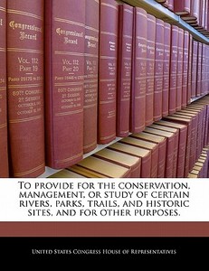 To Provide For The Conservation, Management, Or Study Of Certain Rivers, Parks, Trails, And Historic Sites, And For Other Purposes. edito da Bibliogov