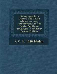 Living Speech in Central and South Africa; An Essay Introductory to the Bantu Family of Languages di A. C. B. 1846 Madan edito da Nabu Press