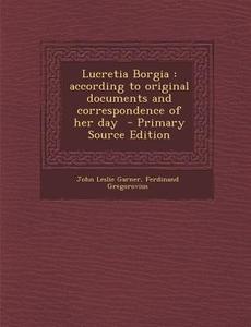 Lucretia Borgia: According to Original Documents and Correspondence of Her Day - Primary Source Edition di John Leslie Garner, Ferdinand Gregorovius edito da Nabu Press