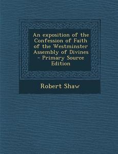An Exposition of the Confession of Faith of the Westminster Assembly of Divines di Robert Shaw edito da Nabu Press