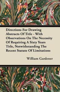 Directions For Drawing Abstracts Of Title - With Observations On The Necessity Of Requiring A Sixty Years Title, Notwith di William Gardener edito da Van Rensselaer Press