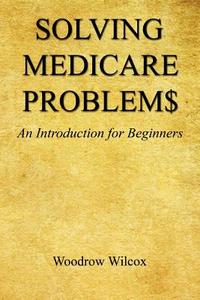Solving Medicare Problem$ - An Introduction for Beginners di Woodrow Wilcox edito da E BOOKTIME LLC