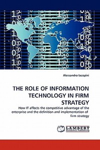 THE ROLE OF INFORMATION TECHNOLOGY IN FIRM STRATEGY di Alessandro Iacopini edito da LAP Lambert Acad. Publ.