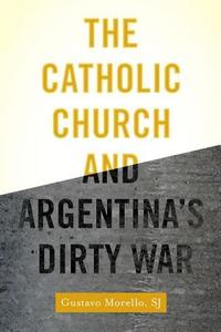 The Catholic Church and Argentina's Dirty War di Gustavo Morello edito da OXFORD UNIV PR
