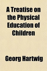 A Treatise On The Physical Education Of Children di Georg Hartwig edito da General Books Llc