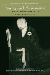 Tracing Back the Radiance: Chinul's Korean Way of Zen di Robert E. Buswell edito da UNIV OF HAWAII PR