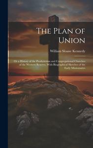 The Plan of Union: Or a History of the Presbyterian and Congregational Churches of the Western Reserve; With Biographical Sketches of the di William Sloane Kennedy edito da LEGARE STREET PR