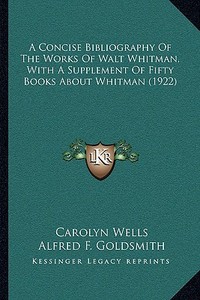 A Concise Bibliography of the Works of Walt Whitman, with a Supplement of Fifty Books about Whitman (1922) di Carolyn Wells, Alfred F. Goldsmith edito da Kessinger Publishing