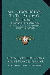 An Introduction to the Study of Rhetoric: Lessons in Phraseology, Punctuation, and Sentence Structure (1903) di Helen Josephine Robins, Agnes Frances Perkins edito da Kessinger Publishing