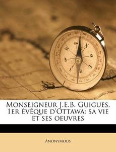 Monseigneur J.e.b. Guigues, 1er Ã¯Â¿Â½vÃ¯Â¿Â½que D'ottawa: Sa Vie Et Ses Oeuvres di Anonymous edito da Nabu Press