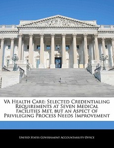 Va Health Care: Selected Credentialing Requirements At Seven Medical Facilities Met, But An Aspect Of Privileging Process Needs Improvement edito da Bibliogov