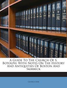 A Guide to the Church of S. Botolph: With Notes on the History and Antiquities of Boston and Skirbeck di George Jebb edito da Nabu Press