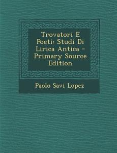 Trovatori E Poeti: Studi Di Lirica Antica di Paolo Savi Lopez edito da Nabu Press