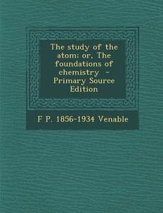 The Study of the Atom; Or, the Foundations of Chemistry di F. P. 1856-1934 Venable edito da Nabu Press