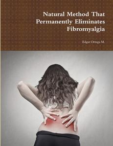 Natural Method That Permanently Eliminates Fibromyalgia di Edgar Ortega M. edito da Lulu.com