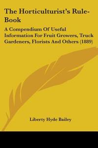 The Horticulturist's Rule-Book: A Compendium of Useful Information for Fruit Growers, Truck Gardeners, Florists and Others (1889) di Liberty Hyde Bailey edito da Kessinger Publishing