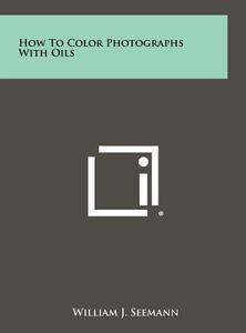 How to Color Photographs with Oils di William J. Seemann edito da Literary Licensing, LLC