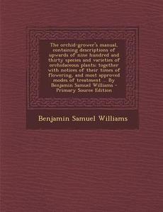 The Orchid-Grower's Manual, Containing Descriptions of Upwards of Nine Hundred and Thirty Species and Varieties of Orchidaceous Plants; Together with di Benjamin Samuel Williams edito da Nabu Press