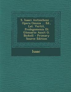 S. Isaaci Antiocheni ... Opera Omnia ... Ed., Lat. Vertit, Prolegomenis Et Glossario Auxit G. Bickell - Primary Source Edition di Isaac edito da Nabu Press