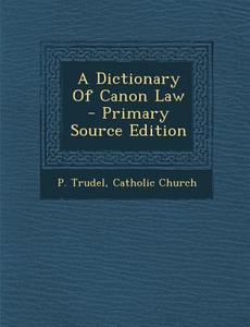 A Dictionary of Canon Law - Primary Source Edition di P. Trudel, Catholic Church edito da Nabu Press