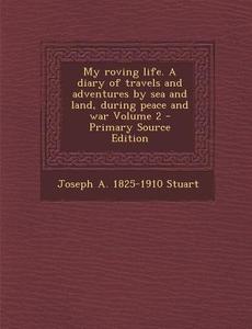 My Roving Life. a Diary of Travels and Adventures by Sea and Land, During Peace and War Volume 2 - Primary Source Edition di Joseph a. 1825-1910 Stuart edito da Nabu Press