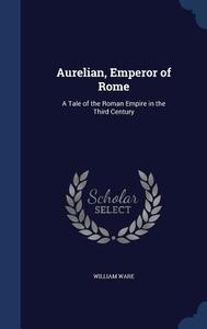 Aurelian, Emperor Of Rome di William Ware edito da Sagwan Press