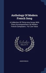 Anthology Of Modern French Song: A Collection Of Thirty-nine Songs With Piano Accompaniment, By Modern French Composers : For Low Voice di Anonymous edito da Sagwan Press