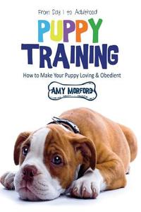 Puppy Training: From Day 1 to Adulthood: How to Make Your Puppy Loving and Obedient di Amy Morford edito da SPEEDY PUB LLC
