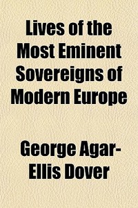 Lives Of The Most Eminent Sovereigns Of Modern Europe di George Agar-Ellis Dover edito da General Books Llc