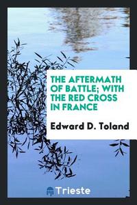 The aftermath of battle; with the Red cross in France di Edward D. Toland edito da Trieste Publishing