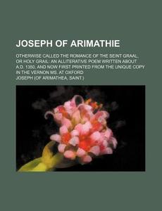 Joseph of Arimathie; Otherwise Called the Romance of the Seint Graal, or Holy Grail an Alliterative Poem Written about A.D. 1350, and Now First Printe di Joseph edito da Rarebooksclub.com